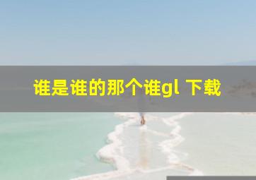 谁是谁的那个谁gl 下载